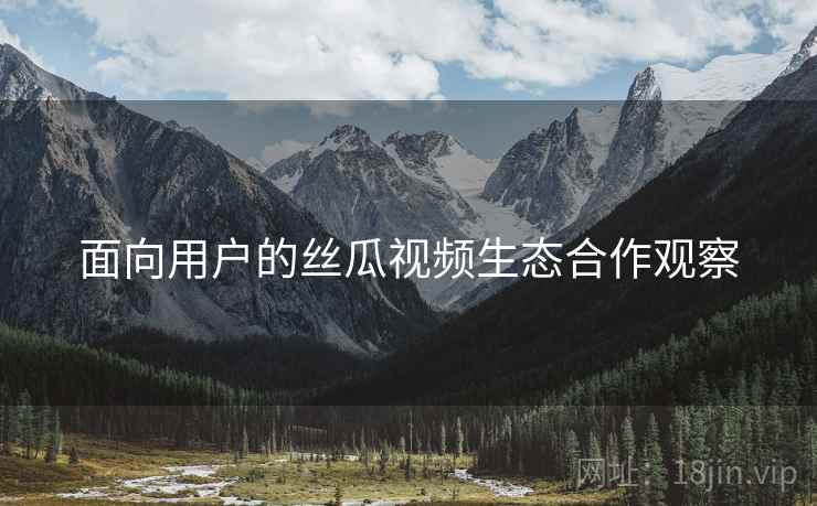面向用户的丝瓜视频生态合作观察