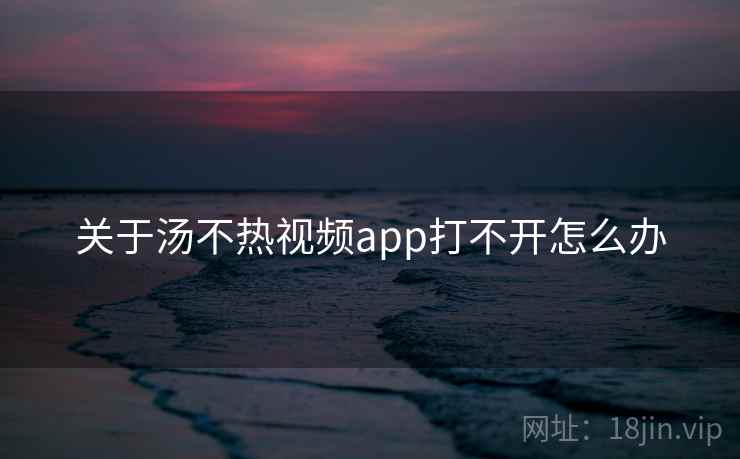 关于汤不热视频app打不开怎么办