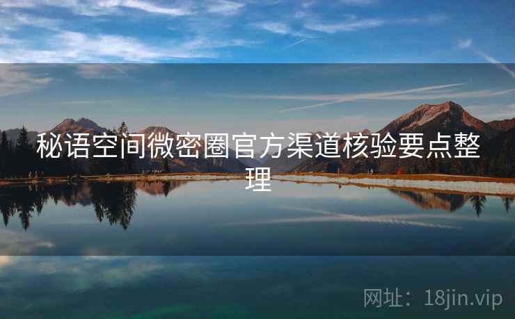 秘语空间微密圈官方渠道核验要点整理