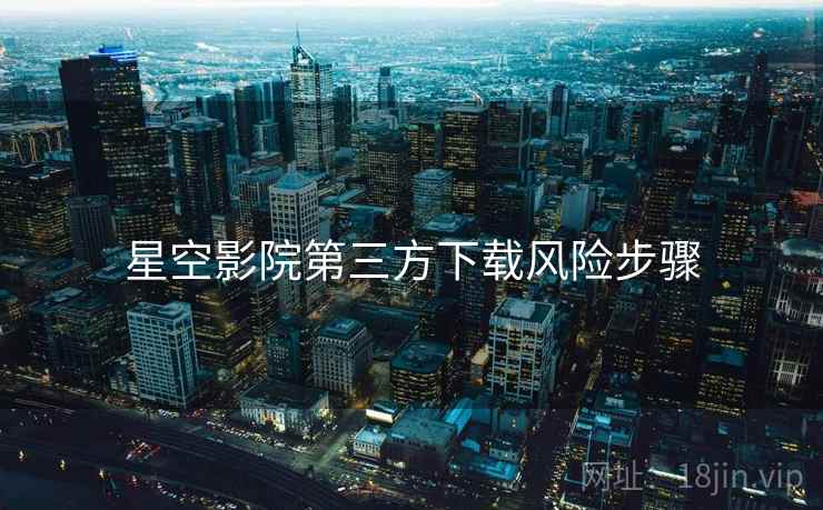 星空影院第三方下载风险步骤