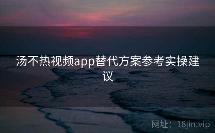 汤不热视频app替代方案参考实操建议