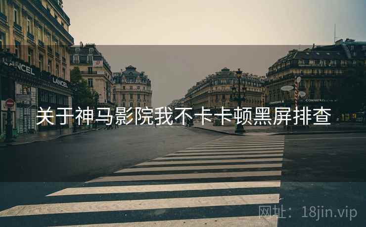 关于神马影院我不卡卡顿黑屏排查