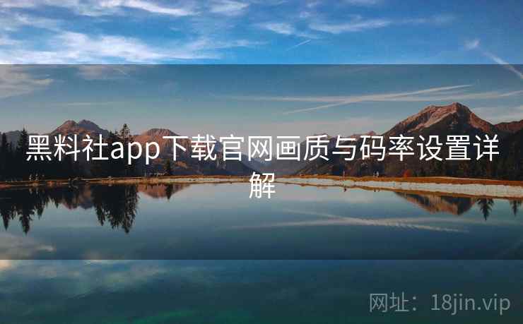黑料社app下载官网画质与码率设置详解
