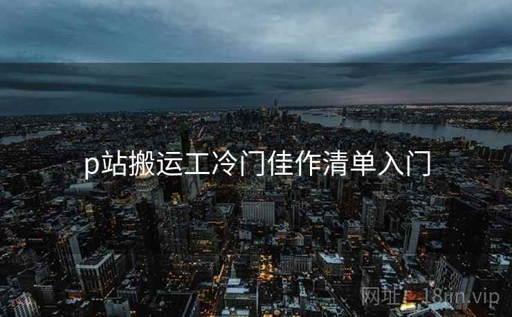 p站搬运工冷门佳作清单入门