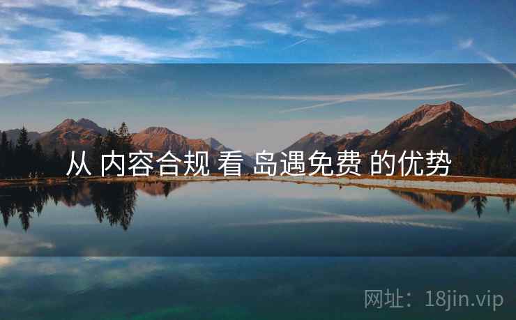 从 内容合规 看 岛遇免费 的优势