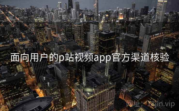 面向用户的p站视频app官方渠道核验
