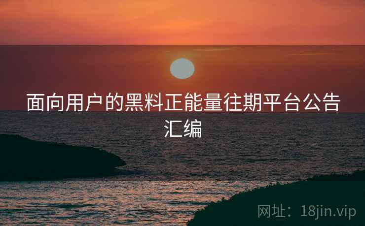 面向用户的黑料正能量往期平台公告汇编