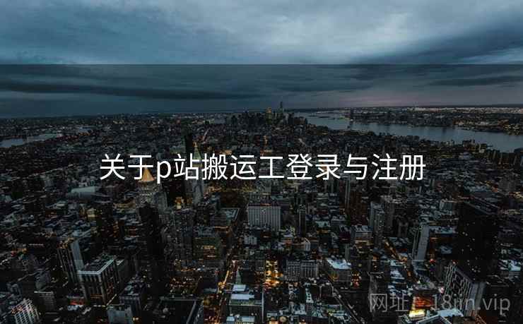 关于p站搬运工登录与注册