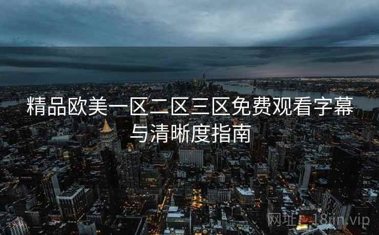 精品欧美一区二区三区免费观看字幕与清晰度指南