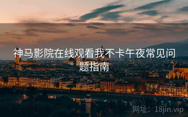 神马影院在线观看我不卡午夜常见问题指南