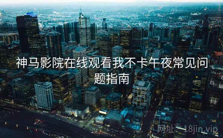 神马影院在线观看我不卡午夜常见问题指南