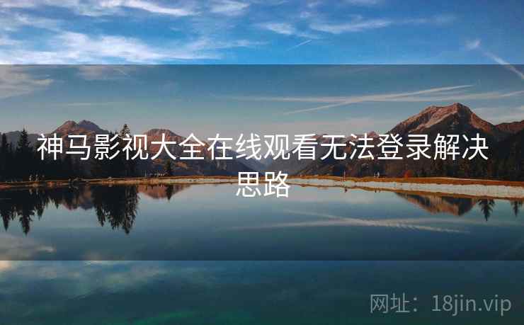 神马影视大全在线观看无法登录解决思路