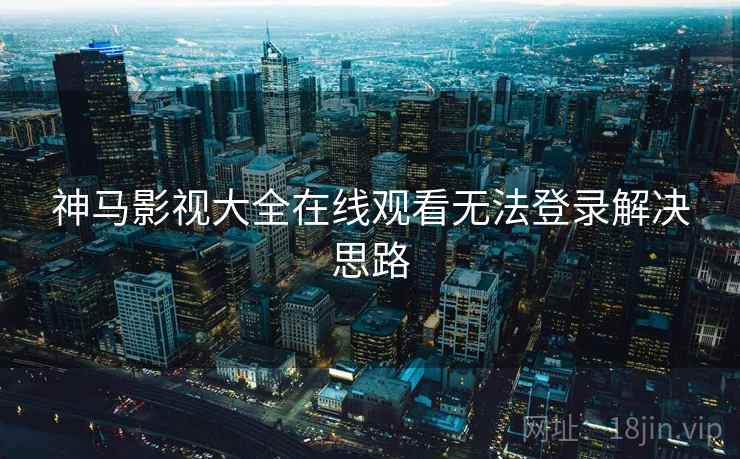 神马影视大全在线观看无法登录解决思路
