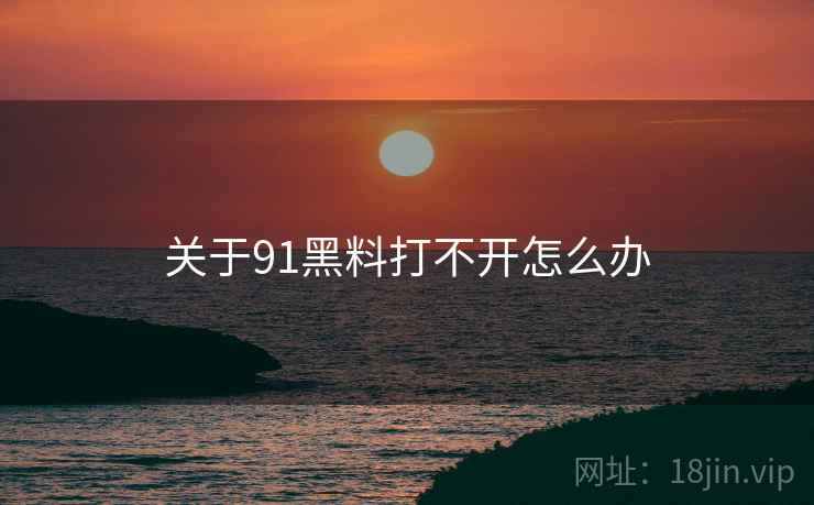 关于91黑料打不开怎么办
